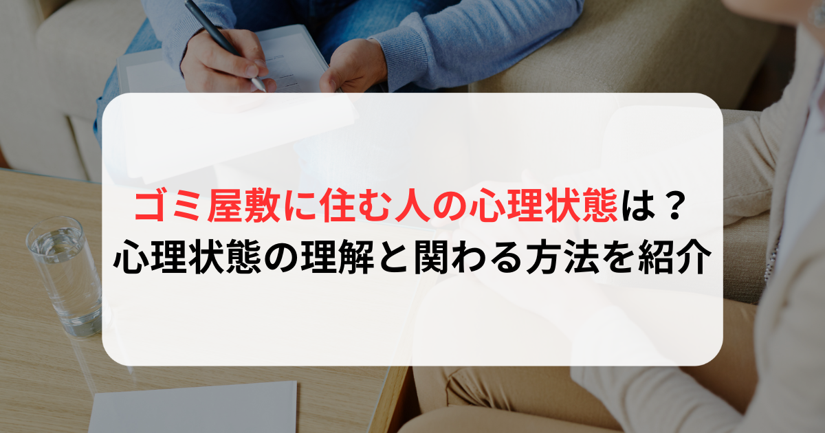 ゴミ屋敷の住人の心理状態は？心理状態を理解し、関わる方法