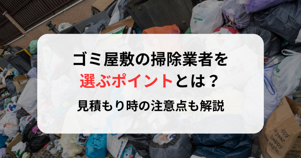 ゴミ屋敷の掃除業者を選ぶポイントとは？見積もり時の注意点も解説