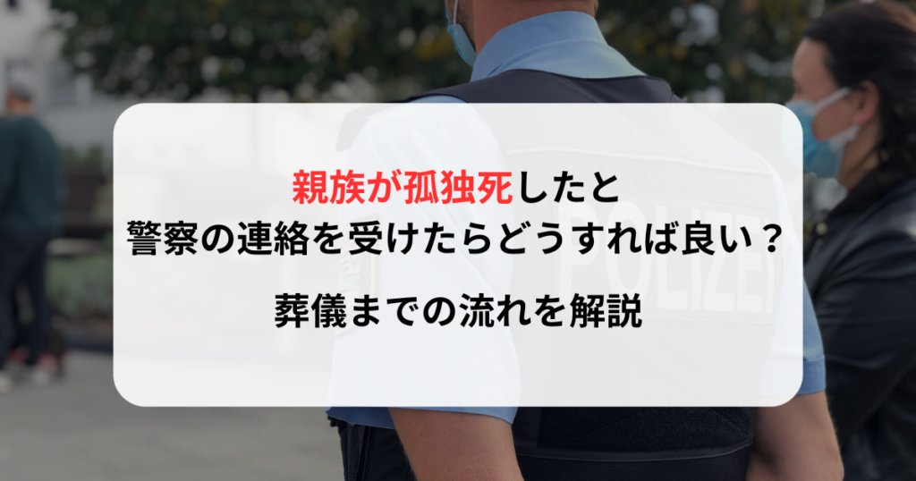 親族が孤独死したと警察の連絡を受けたらどうすれば良い？葬儀までの流れを解説