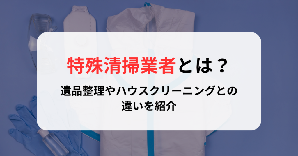 特殊清掃業者とは？遺品整理やハウスクリーニングとの違いを紹介