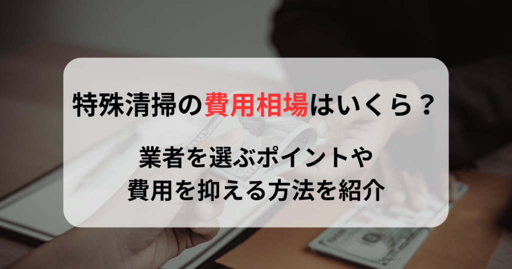 特殊清掃の費用相場はいくら？だれが払う？特殊清掃業者を選ぶポイントを紹介