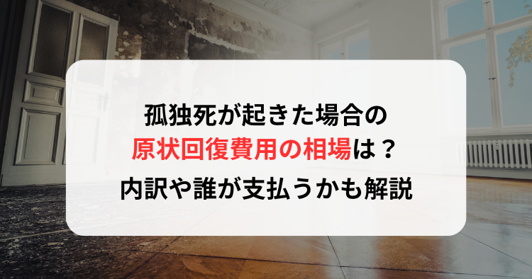 孤独死が起きた場合の原状回復費用の相場は？内訳や誰が支払うかも解説