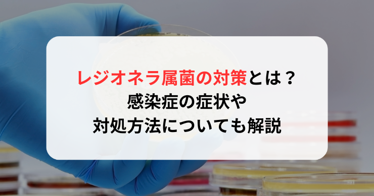 レジオネラ属菌の対策方法とは？感染症の症状や対処方法についても解説