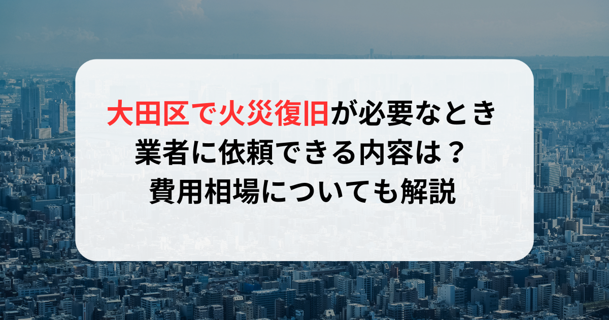 大田区で火災復旧が必要なとき業者に依頼できる内容は？費用相場についても解説