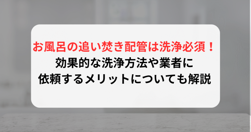お風呂の追い焚き配管は洗浄必須！効果的な洗浄方法や業者に依頼するメリットについても解説