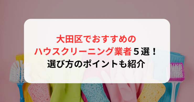 大田区でおすすめのハウスクリーニング業者５選！選び方のポイントも紹介