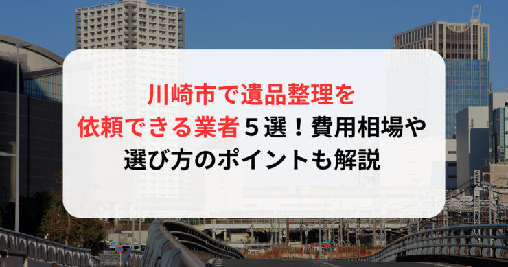 川崎市で遺品整理を依頼できる業者５選！費用相場や選び方のポイントも解説