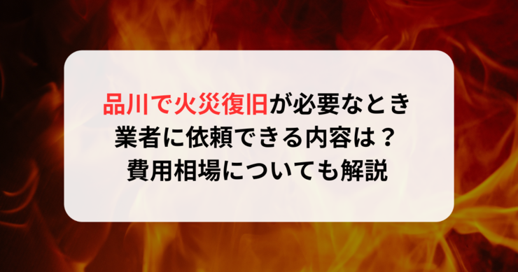 品川で火災復旧が必要なとき業者に依頼できる内容は？費用相場についても解説