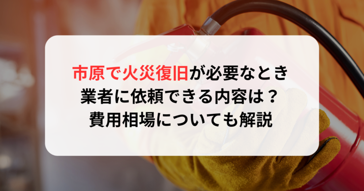 市原で火災復旧が必要なとき業者に依頼できる内容は？費用相場についても解説