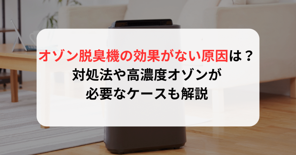 オゾン脱臭機の効果がない原因は？対処法や高濃度オゾンが必要なケースも解説