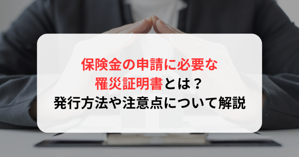 保険金の申請に必要な罹災証明書とは？発行方法や注意点について解説