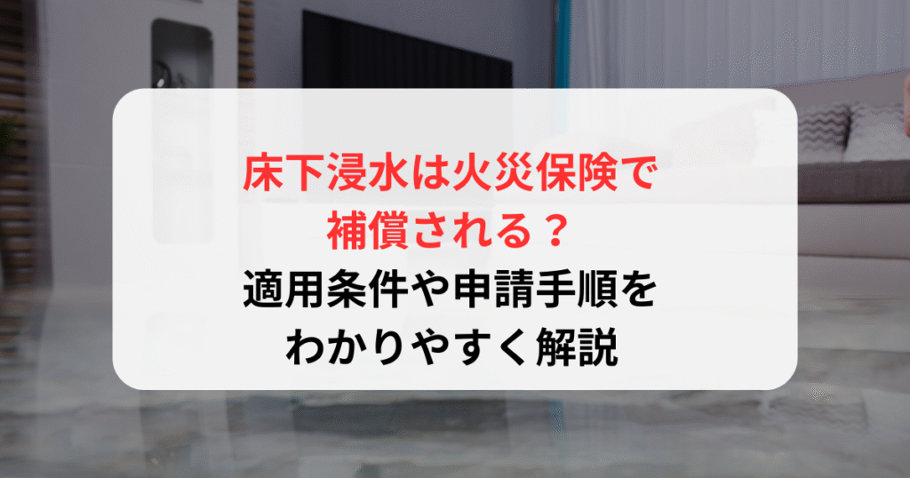 床下浸水は火災保険で補償される？適用条件や申請手順をわかりやすく解説